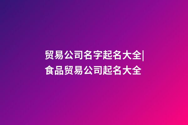 贸易公司名字起名大全|食品贸易公司起名大全-第1张-公司起名-玄机派